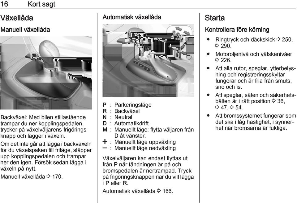 Automatisk växellåda P : Parkeringsläge R : Backväxel N : Neutral D : Automatikdrift M : Manuellt läge: flytta väljaren från D åt vänster.