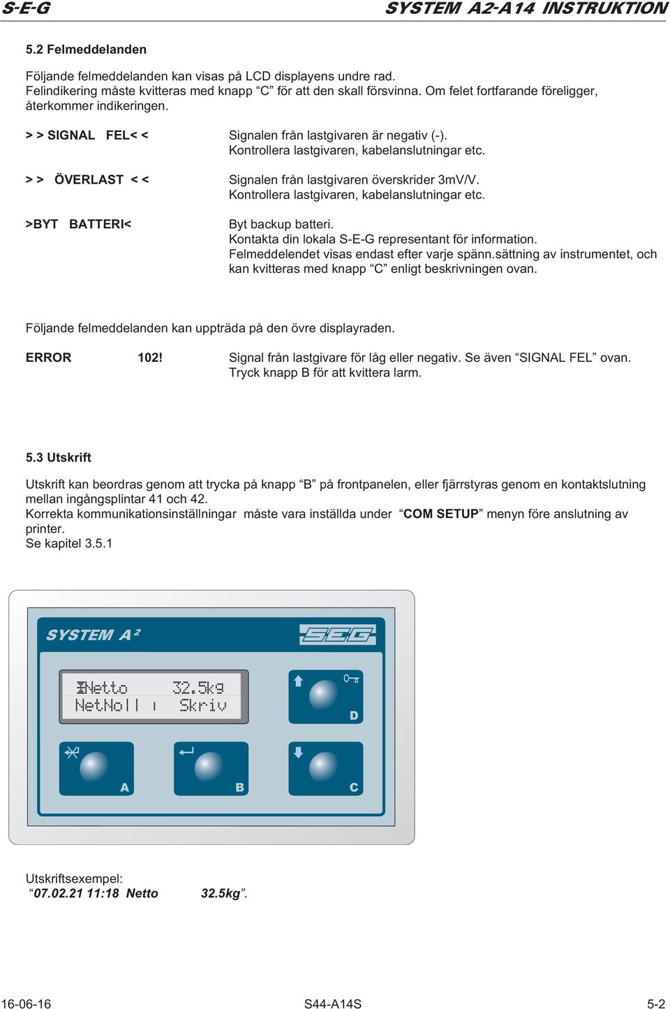 > > ÖVERLAST < < Signalen från lastgivaren överskrider 3mV/V. Kontrollera lastgivaren, kabelanslutningar etc. >BYT BATTERI< Byt backup batteri. Kontakta din lokala S-E-G representant för information.