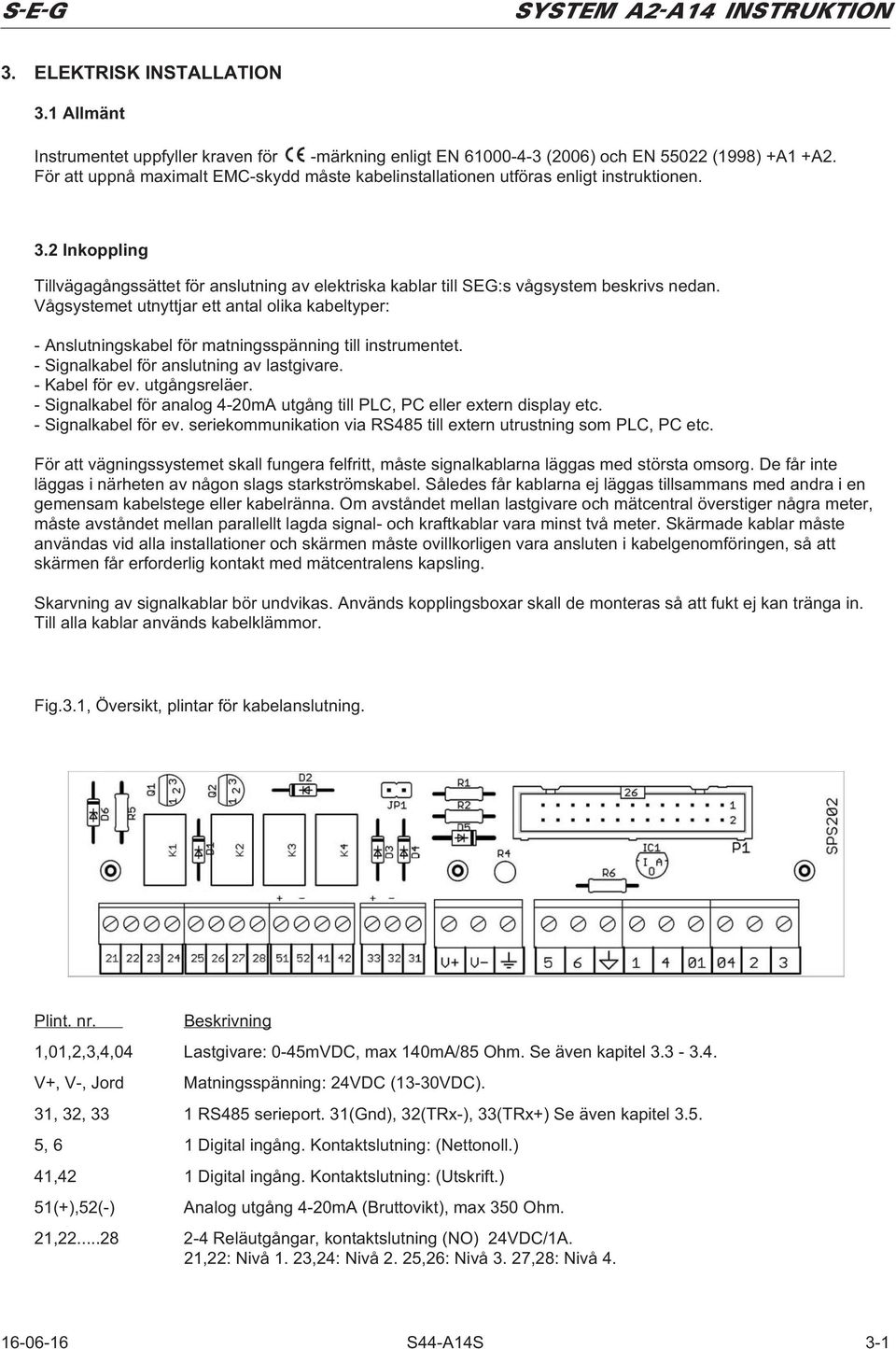 Vågsystemet utnyttjar ett antal olika kabeltyper: - Anslutningskabel för matningsspänning till instrumentet. - Signalkabel för anslutning av lastgivare. - Kabel för ev. utgångsreläer.
