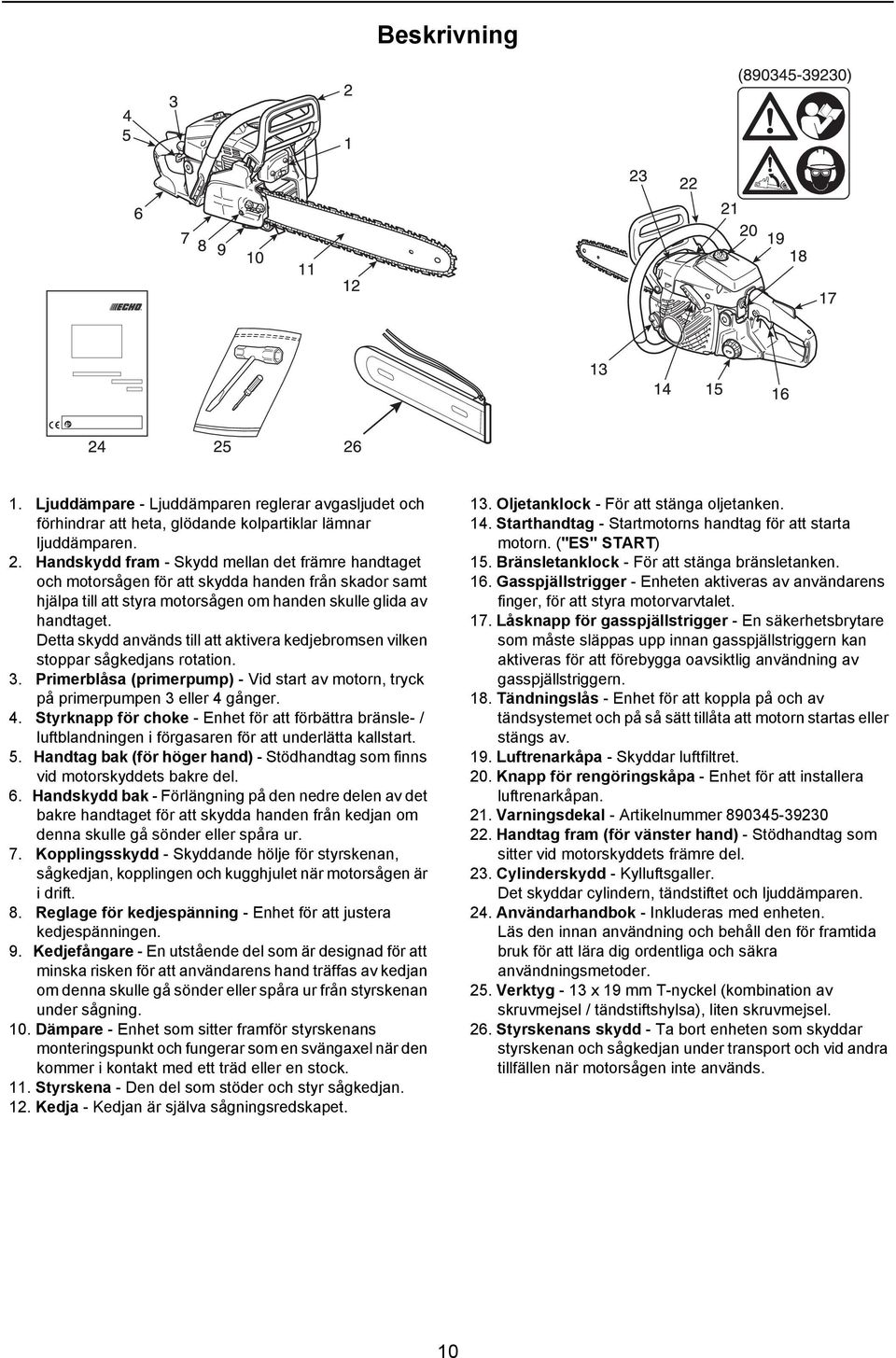 Detta skydd används till att aktivera kedjebromsen vilken stoppar sågkedjans rotation. 3. Primerblåsa (primerpump) - Vid start av motorn, tryck på primerpumpen 3 eller 4 