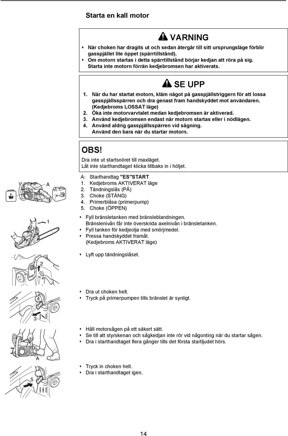 Tändningslås (PÅ) 3. Choke (STÄNG) 4. Primerblåsa (primerpump) 5. Choke (ÖPPEN) Fyll bränsletanken med bränsleblandningen. Bränslenivån får inte överskrida axelnivån i bränsletanken.