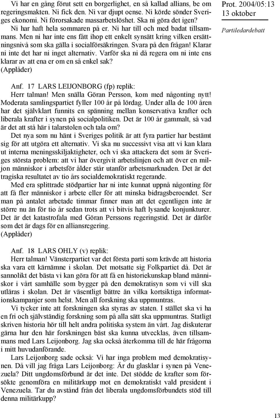 Men ni har inte ens fått ihop ett enkelt synsätt kring vilken ersättningsnivå som ska gälla i socialförsäkringen. Svara på den frågan! Klarar ni inte det har ni inget alternativ.