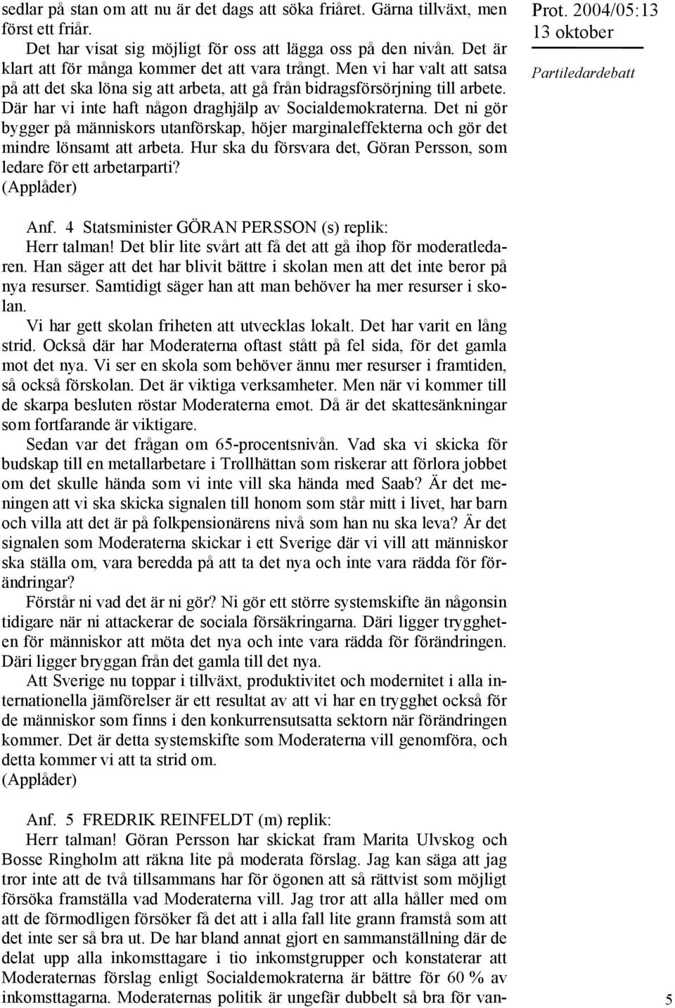 Där har vi inte haft någon draghjälp av Socialdemokraterna. Det ni gör bygger på människors utanförskap, höjer marginaleffekterna och gör det mindre lönsamt att arbeta.
