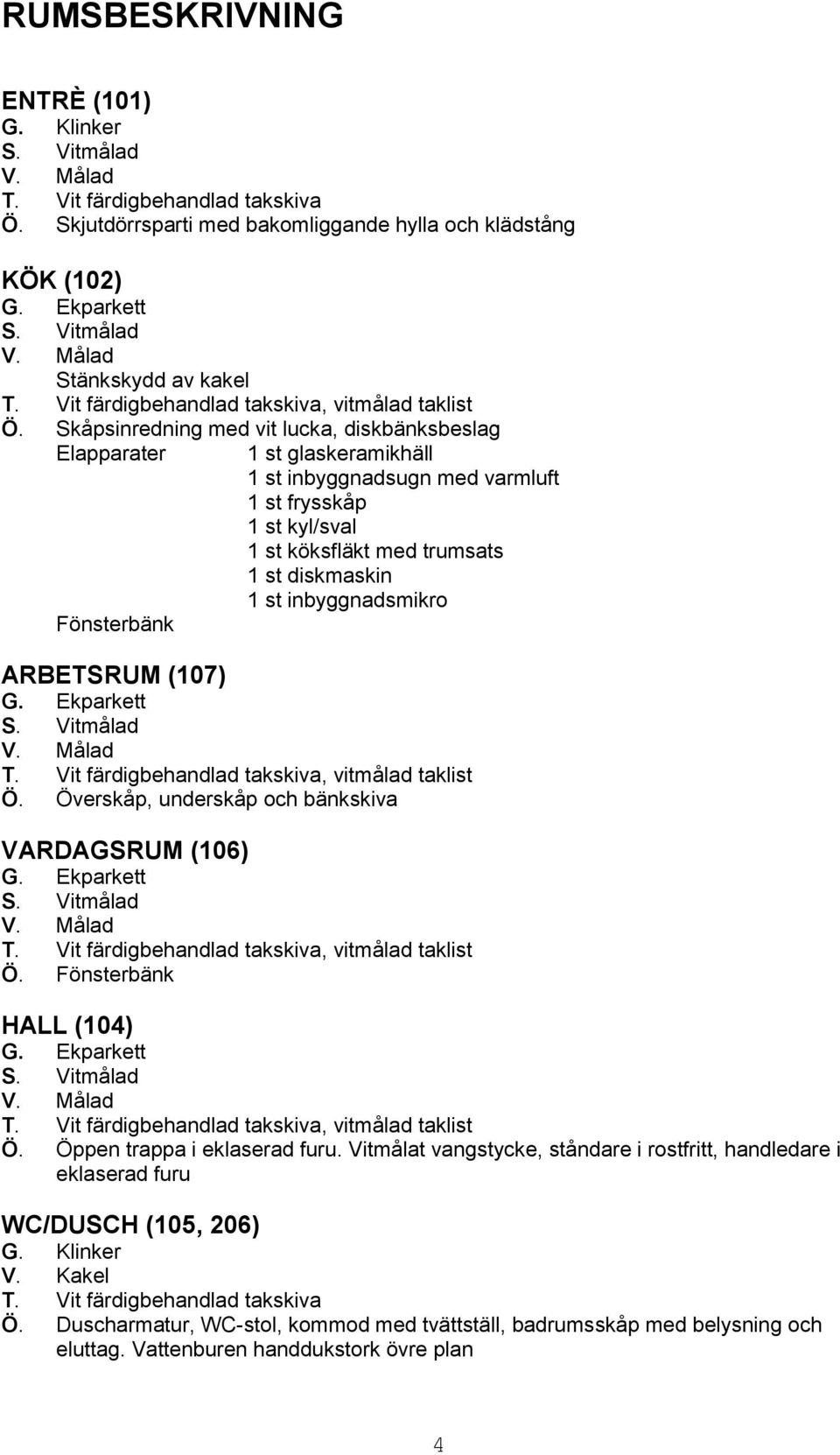 inbyggnadsmikro Fönsterbänk ARBETSRUM (107) Ö. Överskåp, underskåp och bänkskiva VARDAGSRUM (106) Ö. Fönsterbänk HALL (104) Ö. Öppen trappa i eklaserad furu.