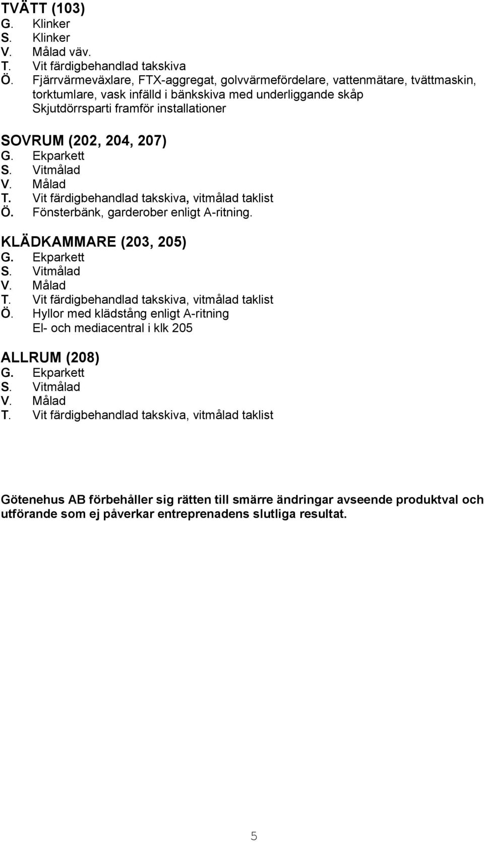 Skjutdörrsparti framför installationer SOVRUM (202, 204, 207) Ö. Fönsterbänk, garderober enligt A-ritning. KLÄDKAMMARE (203, 205) Ö.