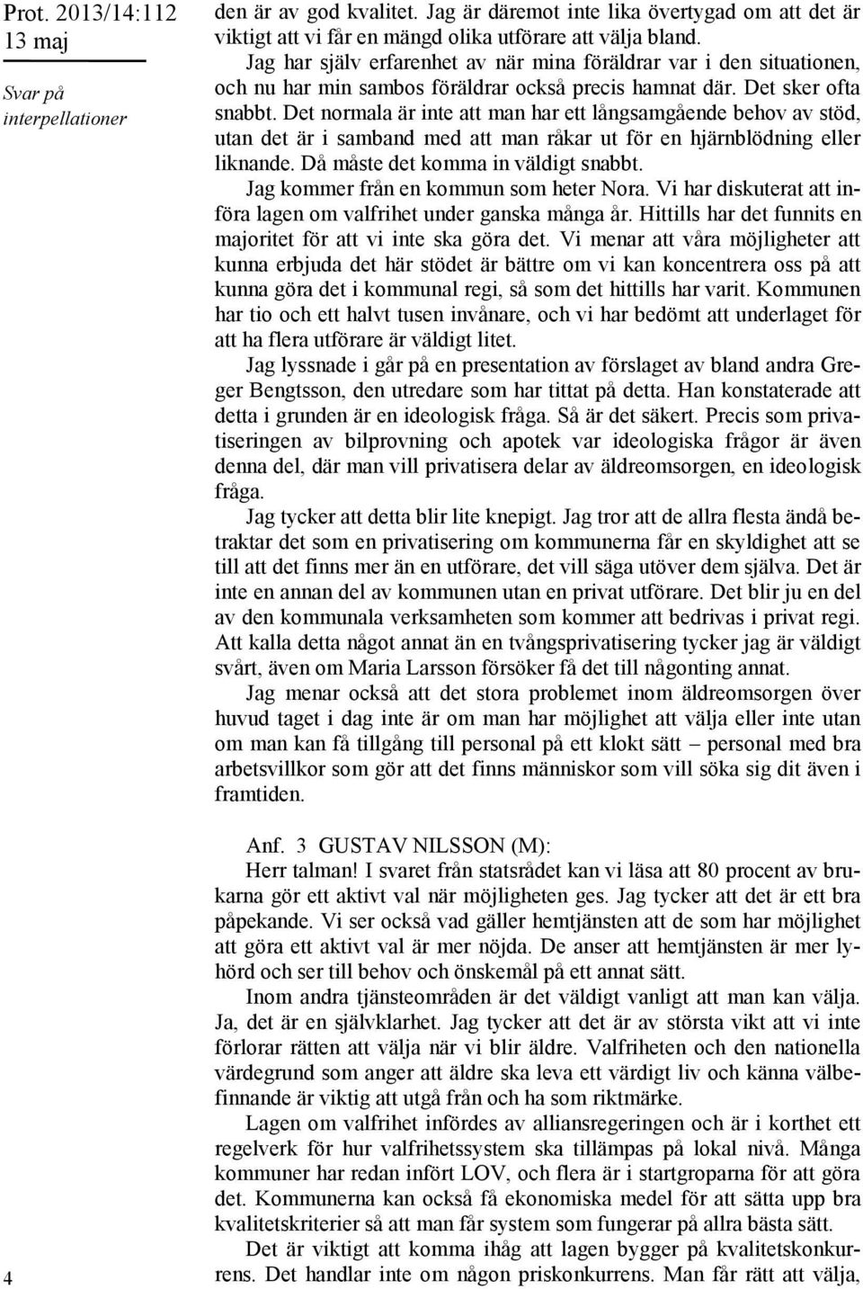 Det normala är inte att man har ett långsamgående behov av stöd, utan det är i samband med att man råkar ut för en hjärnblödning eller liknande. Då måste det komma in väldigt snabbt.