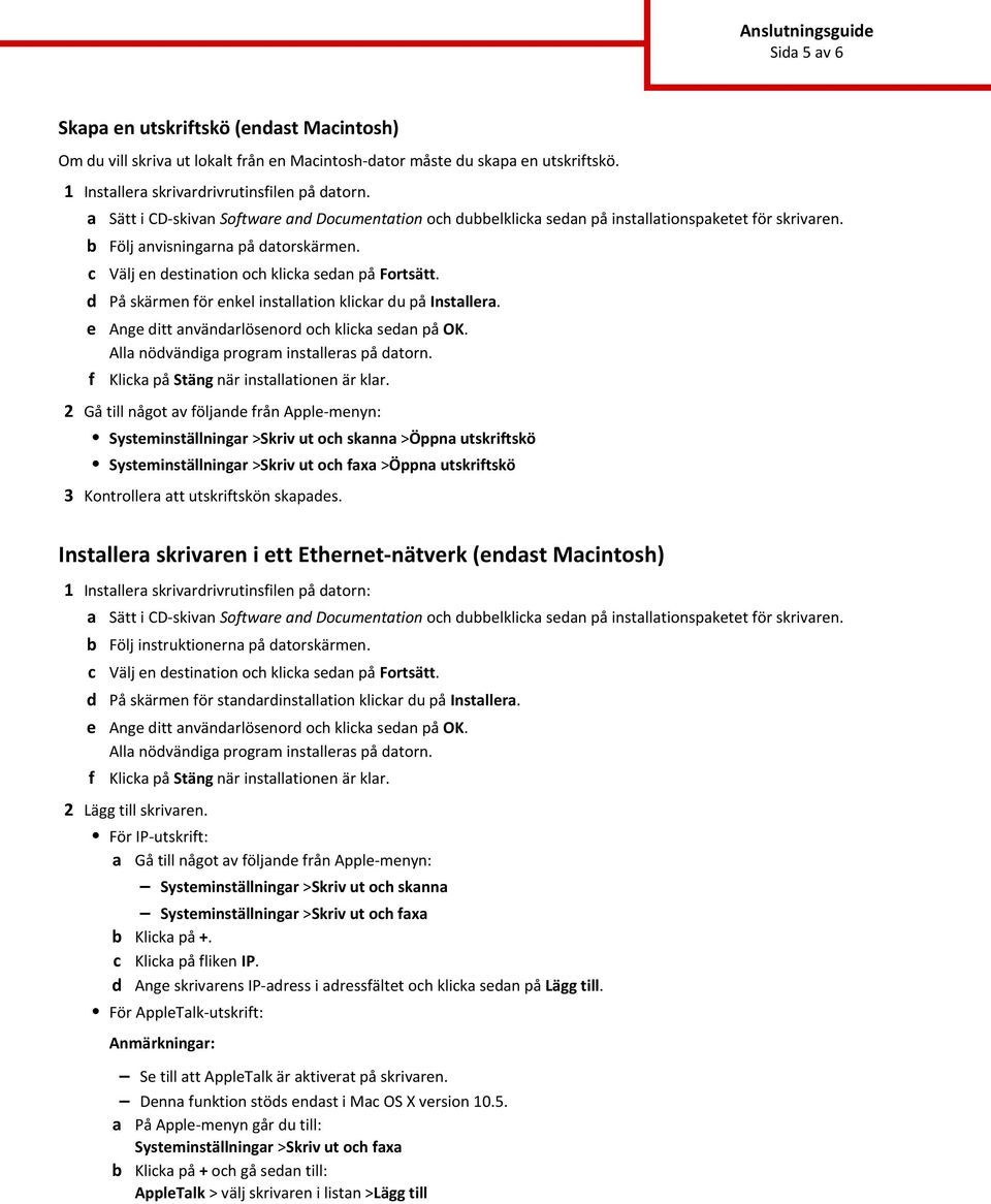 På skärmen för enkel installation klikar du på Installera. Ange ditt användarlösenord oh klika sedan på OK. Alla nödvändiga program installeras på datorn. Klika på Stäng när installationen är klar.