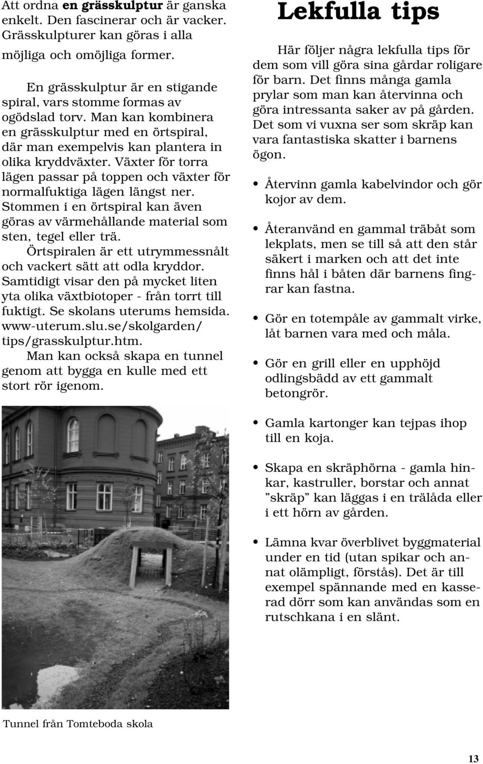 Växter för torra lägen passar på toppen och växter för normalfuktiga lägen längst ner. Stommen i en örtspiral kan även göras av värmehållande material som sten, tegel eller trä.