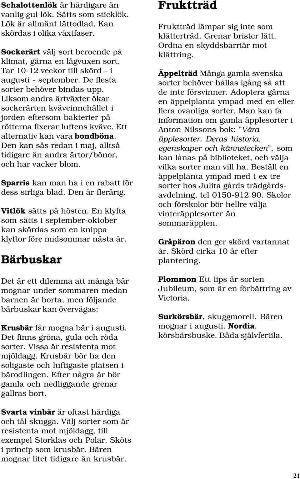 Liksom andra ärtväxter ökar sockerärten kväveinnehållet i jorden eftersom bakterier på rötterna fixerar luftens kväve. Ett alternativ kan vara bondböna.