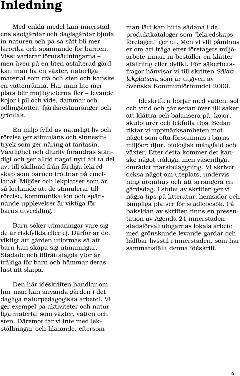 Har man lite mer plats blir möjligheterna fler levande kojor i pil och vide, dammar och odlingslotter, fjärilsrestauranger och gröntak.