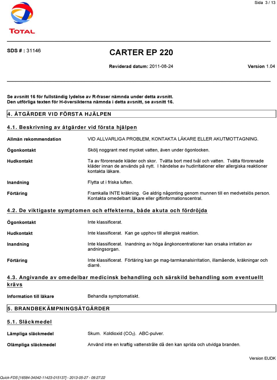 Beskrivning av åtgärder vid första hjälpen Allmän rekommendation Ögonkontakt Hudkontakt Inandning Förtäring VID ALLVARLIGA PROBLEM, KONTAKTA LÄKARE ELLER AKUTMOTTAGNING.