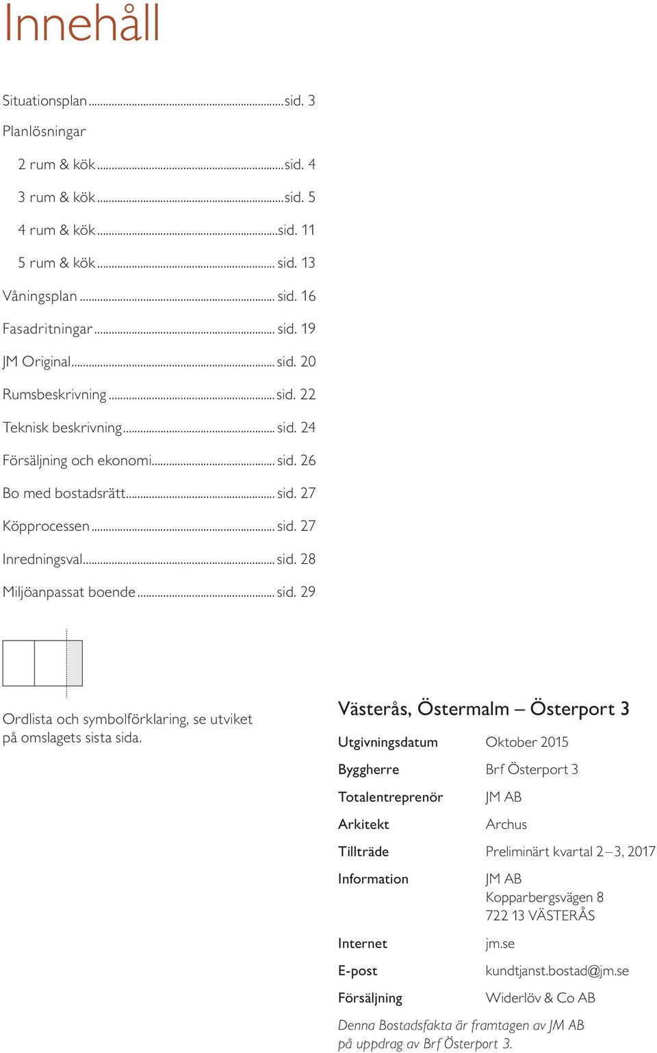 Västerås, Östermalm Österport 3 Utgivningsdatum Oktober 2015 Byggherre Brf Österport 3 Totalentreprenör Arkitekt JM AB Archus Tillträde Preliminärt kvartal 2 3, 2017 Information Internet E-post