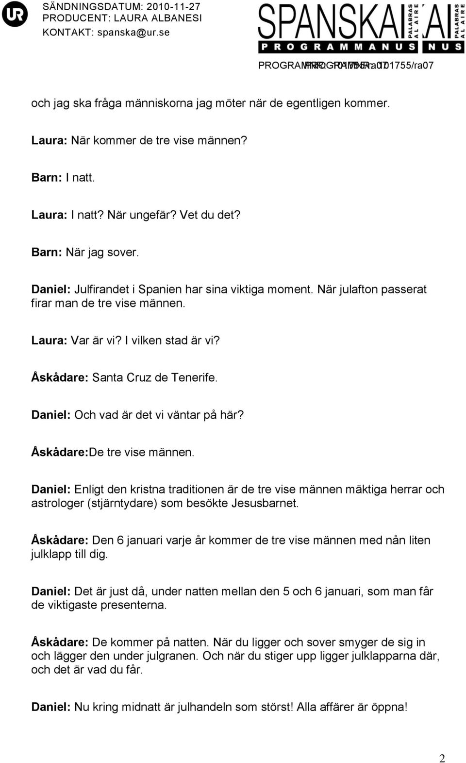 Daniel: Och vad är det vi väntar på här? Åskådare:De tre vise männen. Daniel: Enligt den kristna traditionen är de tre vise männen mäktiga herrar och astrologer (stjärntydare) som besökte Jesusbarnet.