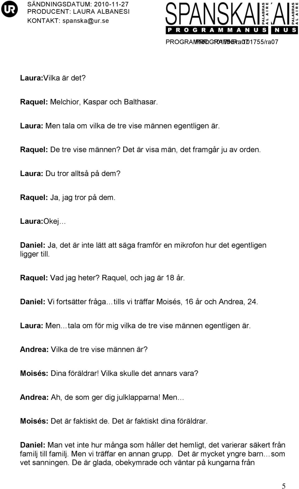 Raquel, och jag är 18 år. Daniel: Vi fortsätter fråga tills vi träffar Moisés, 16 år och Andrea, 24. Laura: Men tala om för mig vilka de tre vise männen egentligen är.