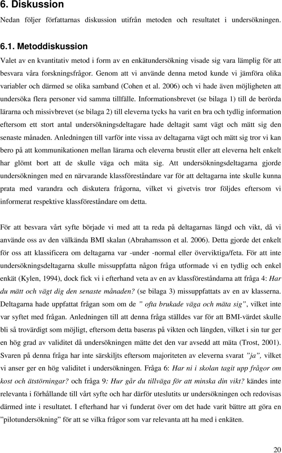 Genom att vi använde denna metod kunde vi jämföra olika variabler och därmed se olika samband (Cohen et al. 2006) och vi hade även möjligheten att undersöka flera personer vid samma tillfälle.