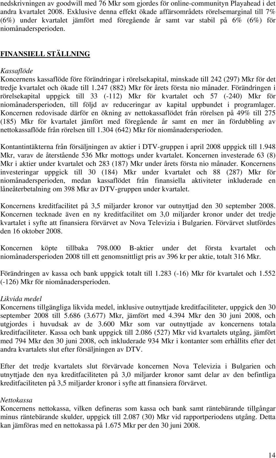 FINANSIELL STÄLLNING Kassaflöde Koncernens kassaflöde före förändringar i rörelsekapital, minskade till 242 (297) Mkr för det tredje kvartalet och ökade till 1.