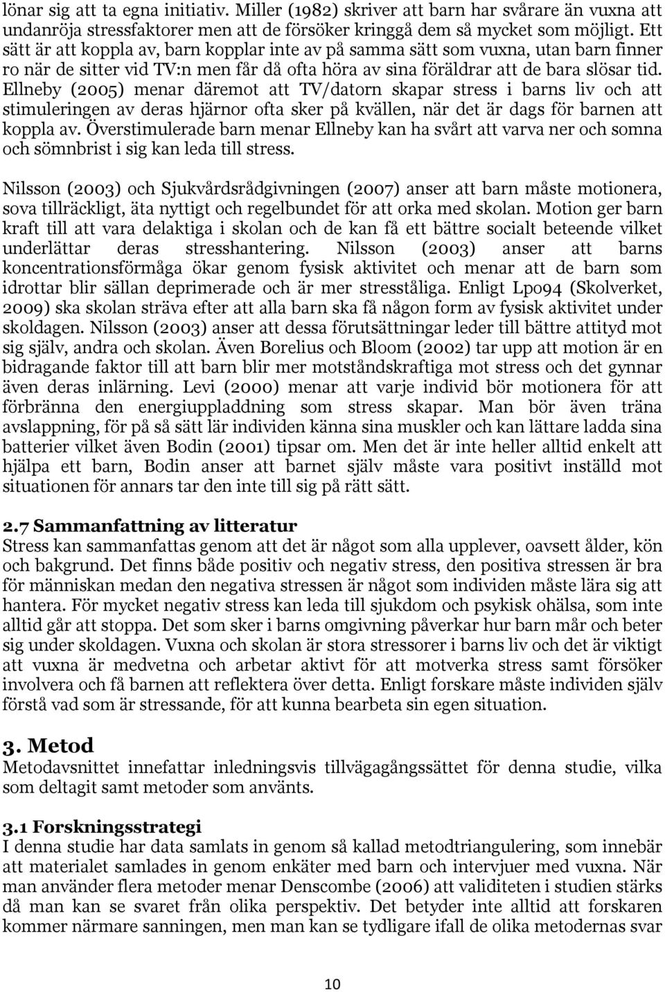 Ellneby (2005) menar däremot att TV/datorn skapar stress i barns liv och att stimuleringen av deras hjärnor ofta sker på kvällen, när det är dags för barnen att koppla av.