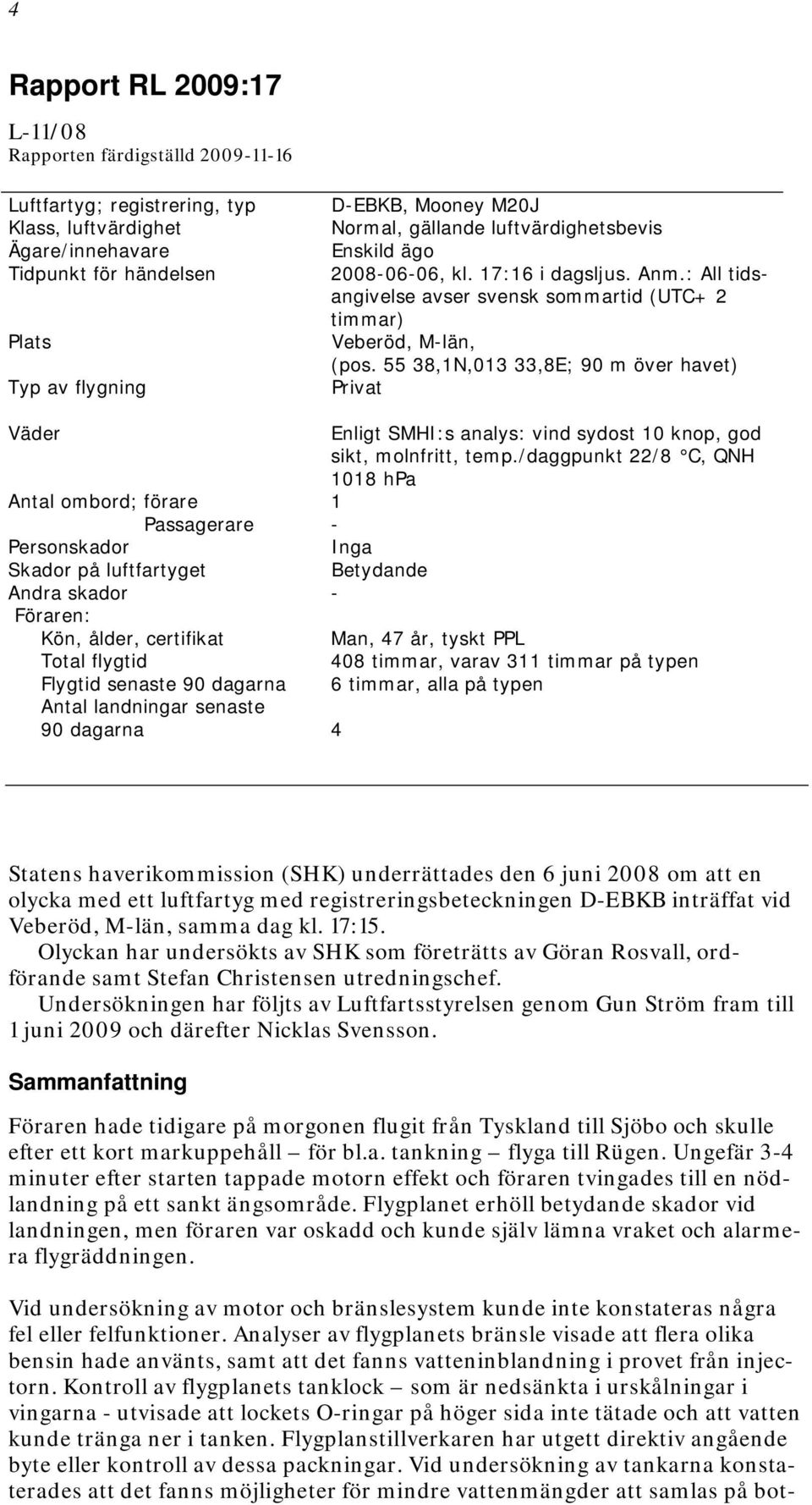 55 38,1N,013 33,8E; 90 m över havet) Privat Väder Antal ombord; förare Passagerare Personskador Skador på luftfartyget Andra skador - Föraren: Kön, ålder, certifikat Total flygtid Flygtid senaste 90