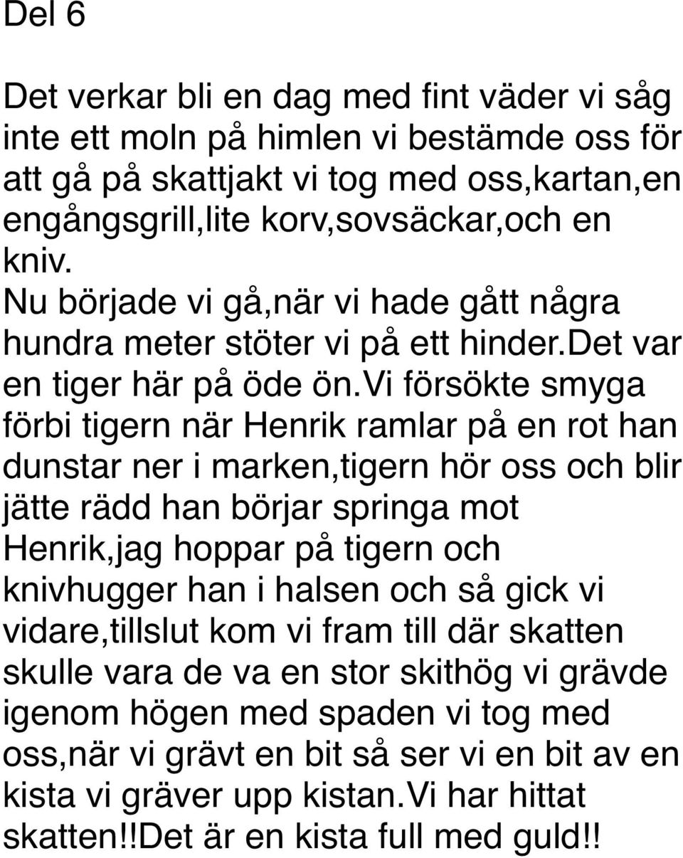 vi försökte smyga förbi tigern när Henrik ramlar på en rot han dunstar ner i marken,tigern hör oss och blir jätte rädd han börjar springa mot Henrik,jag hoppar på tigern och knivhugger han