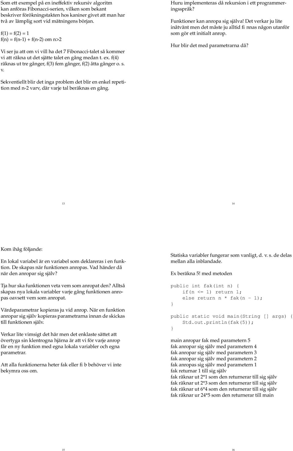 f(4) räknas ut tre gånger, f(3) fem gånger, f(2) åtta gånger o. s. v. Huru implementeras då rekursion i ett programmeringsspråk? Funktioner kan anropa sig själva!