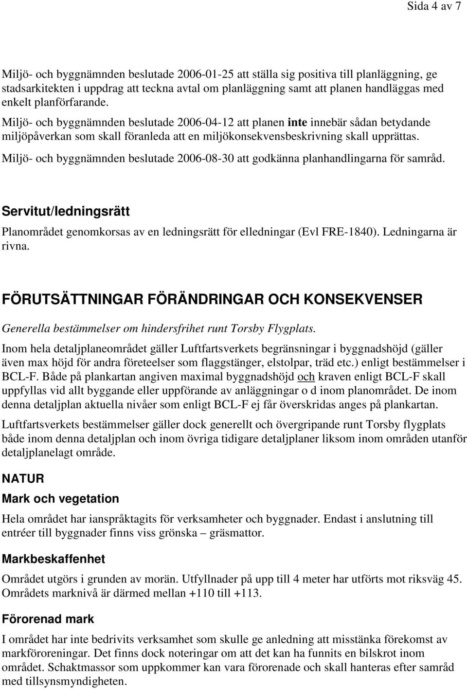 Miljö- och byggnämnden beslutade 2006-08-30 att godkänna planhandlingarna för samråd. Servitut/ledningsrätt Planområdet genomkorsas av en ledningsrätt för elledningar (Evl FRE-1840).