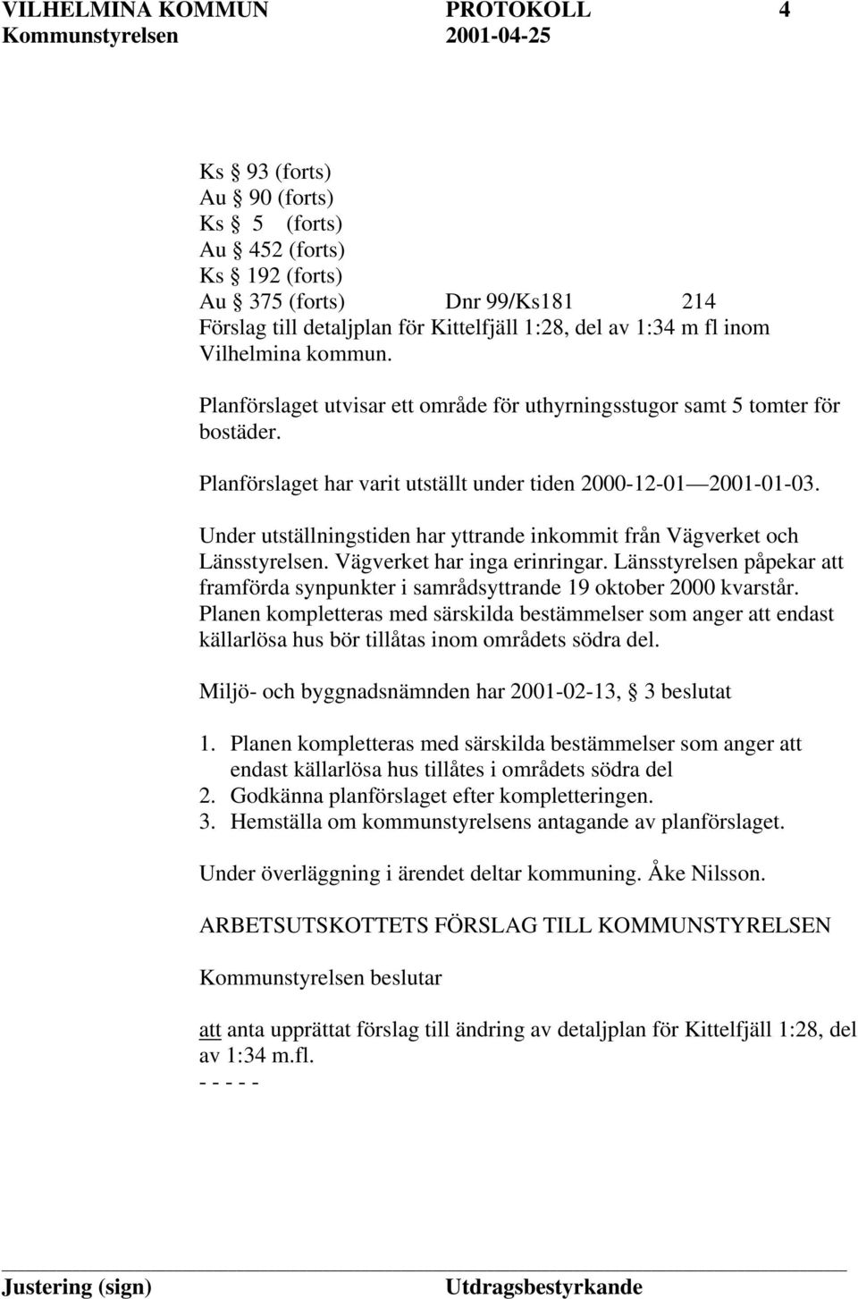 Under utställningstiden har yttrande inkommit från Vägverket och Länsstyrelsen. Vägverket har inga erinringar.