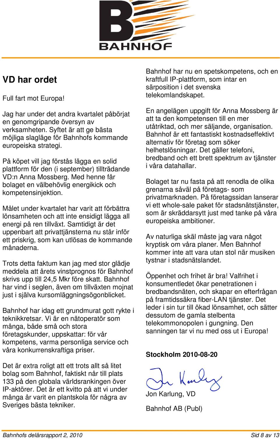 Med henne får bolaget en välbehövlig energikick och kompetensinjektion. Målet under kvartalet har varit att förbättra lönsamheten och att inte ensidigt lägga all energi på ren tillväxt.