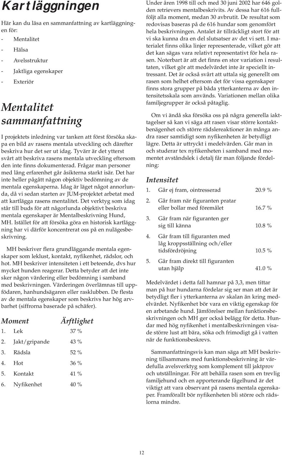 Tyvärr är det ytterst svårt att beskriva rasens mentala utveckling eftersom den inte finns dokumenterad. Frågar man personer med lång erfarenhet går åsikterna starkt isär.