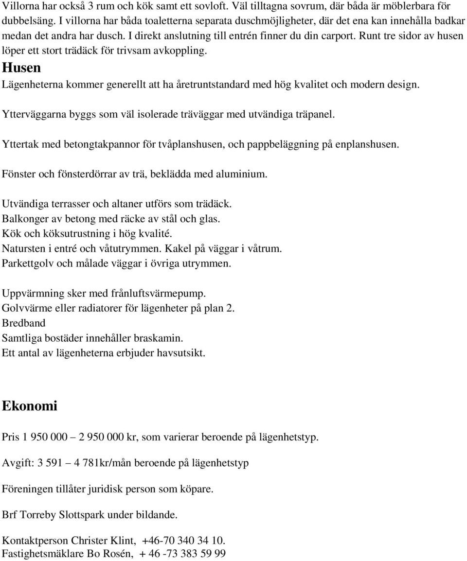 Runt tre sidor av husen löper ett stort trädäck för trivsam avkoppling. Husen Lägenheterna kommer generellt att ha åretruntstandard med hög kvalitet och modern design.