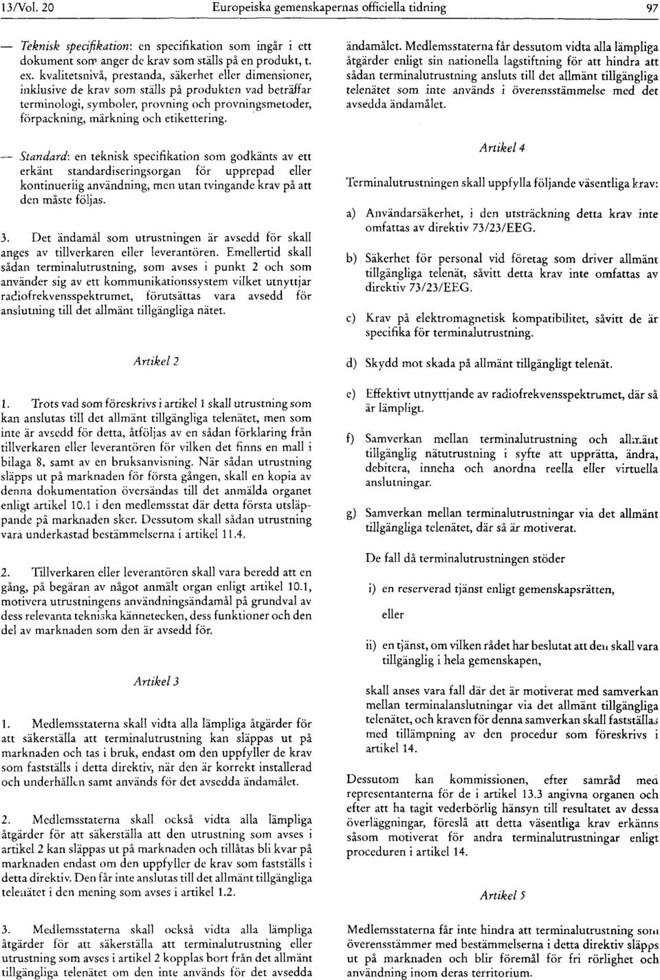 etikettering. Standard: en teknisk specifikation som godkänts av ett erkänt standardiseringsorgan för upprepad eller kontinuerlig användning, men utan tvingande krav på att den måste följas. 3.