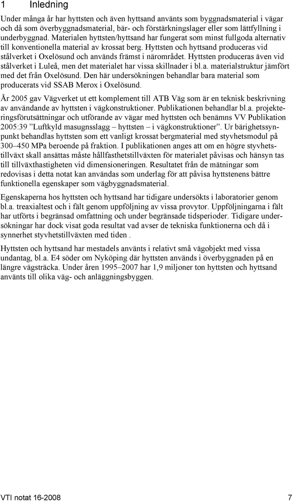 Hyttsten och hyttsand produceras vid stålverket i Oxelösund och används främst i närområdet. Hyttsten produceras även vid stålverket i Luleå, men det materialet har vissa skillnader i bl.a. materialstruktur jämfört med det från Oxelösund.