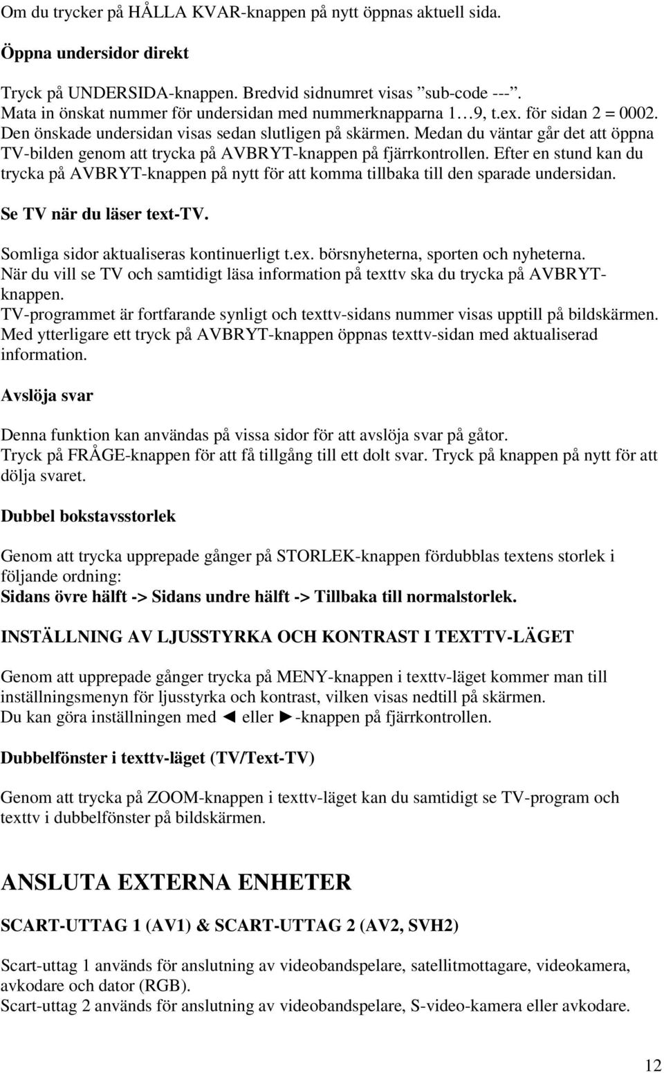 Medan du väntar går det att öppna TV-bilden genom att trycka på AVBRYT-knappen på fjärrkontrollen.