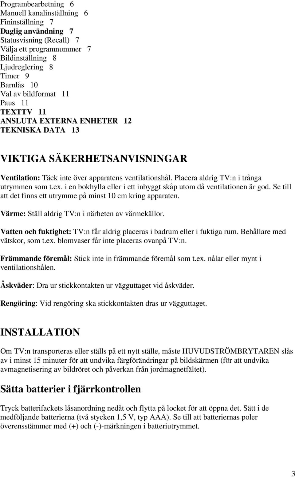 Placera aldrig TV:n i trånga utrymmen som t.ex. i en bokhylla eller i ett inbyggt skåp utom då ventilationen är god. Se till att det finns ett utrymme på minst 10 cm kring apparaten.