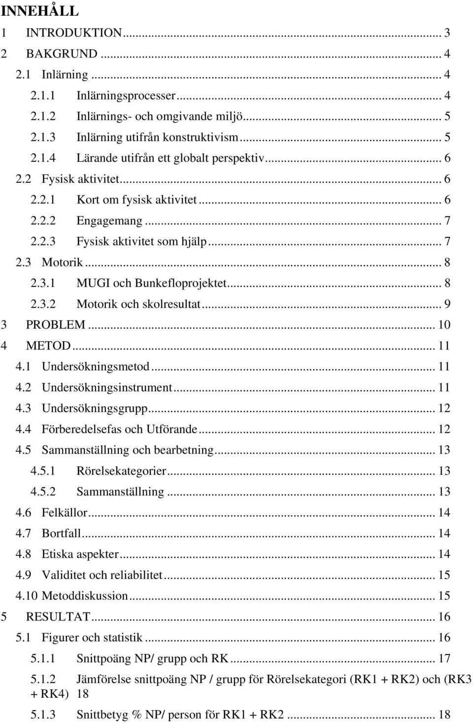 .. 9 3 PROBLEM... 10 4 METOD... 11 4.1 Undersökningsmetod... 11 4.2 Undersökningsinstrument... 11 4.3 Undersökningsgrupp... 12 4.4 Förberedelsefas och Utförande... 12 4.5 Sammanställning och bearbetning.