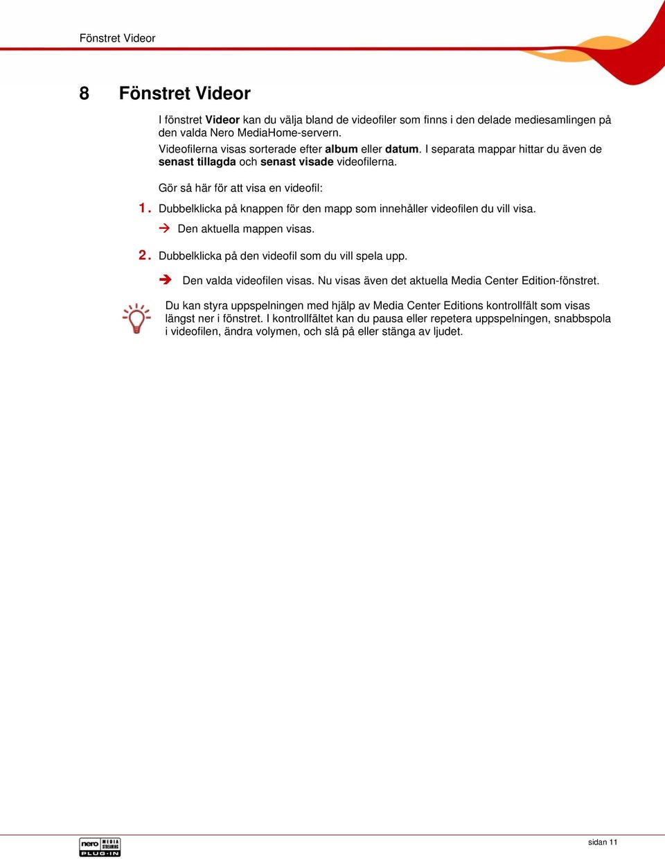 Dubbelklicka på knappen för den mapp som innehåller videofilen du vill visa. Den aktuella mappen visas. 2. Dubbelklicka på den videofil som du vill spela upp. Den valda videofilen visas.