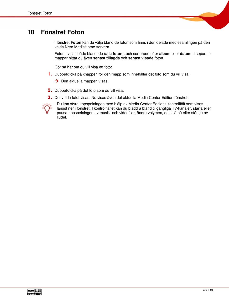 Dubbelklicka på knappen för den mapp som innehåller det foto som du vill visa. Den aktuella mappen visas. 2. Dubbelklicka på det foto som du vill visa. 3. Det valda fotot visas.