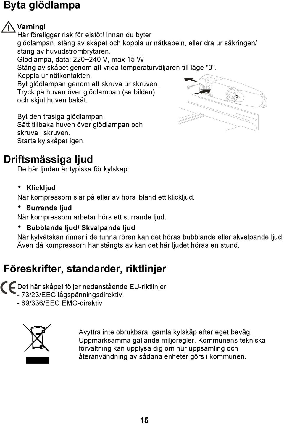 Tryck på huven över glödlampan (se bilden) och skjut huven bakåt. Byt den trasiga glödlampan. Sätt tillbaka huven över glödlampan och skruva i skruven. Starta kylskåpet igen.