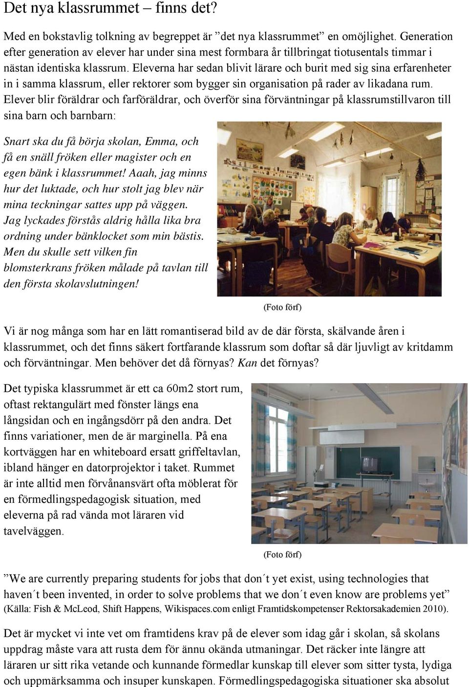 Eleverna har sedan blivit lärare och burit med sig sina erfarenheter in i samma klassrum, eller rektorer som bygger sin organisation på rader av likadana rum.