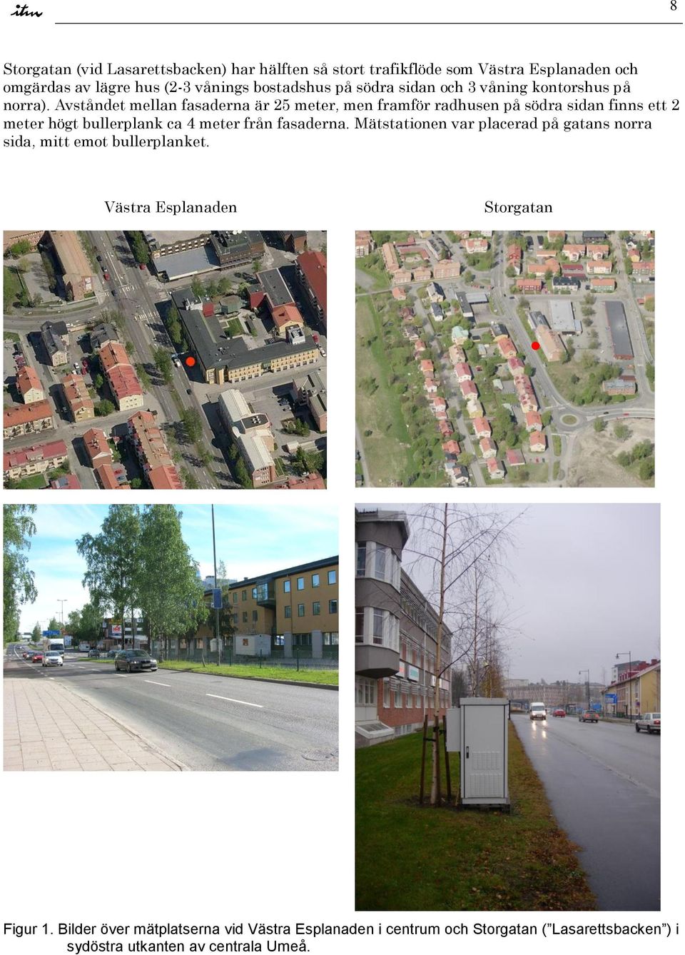 Avståndet mellan fasaderna är 25 meter, men framför radhusen på södra sidan finns ett 2 meter högt bullerplank ca 4 meter från fasaderna.