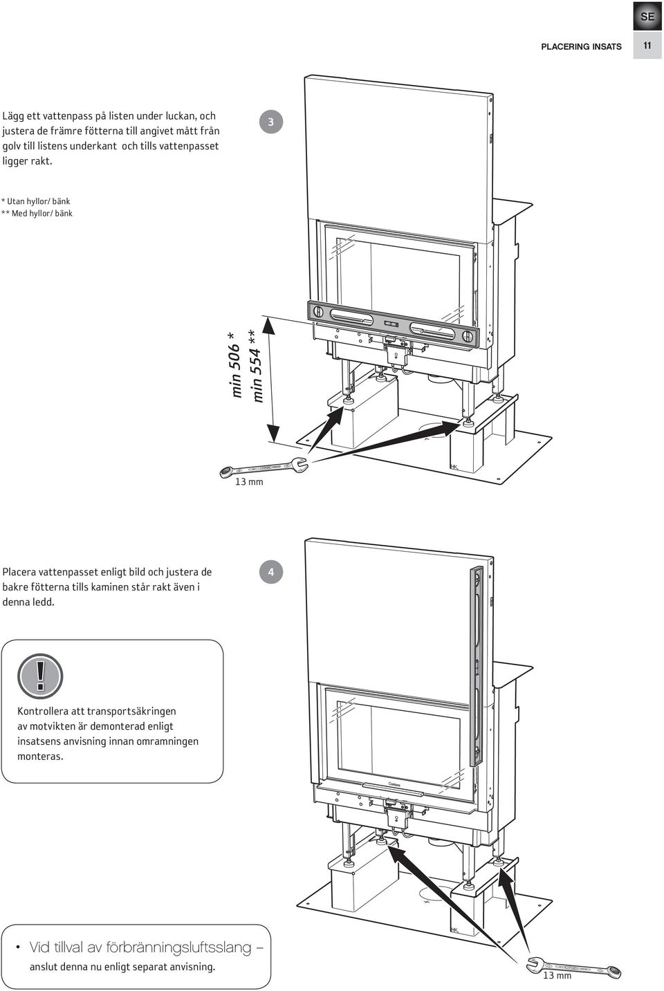 3 * Utan hyllor/ bänk ** Med hyllor/ bänk min 506 * min 554 ** 13 mm Placera vattenpasset enligt bild och justera de bakre fötterna tills kaminen