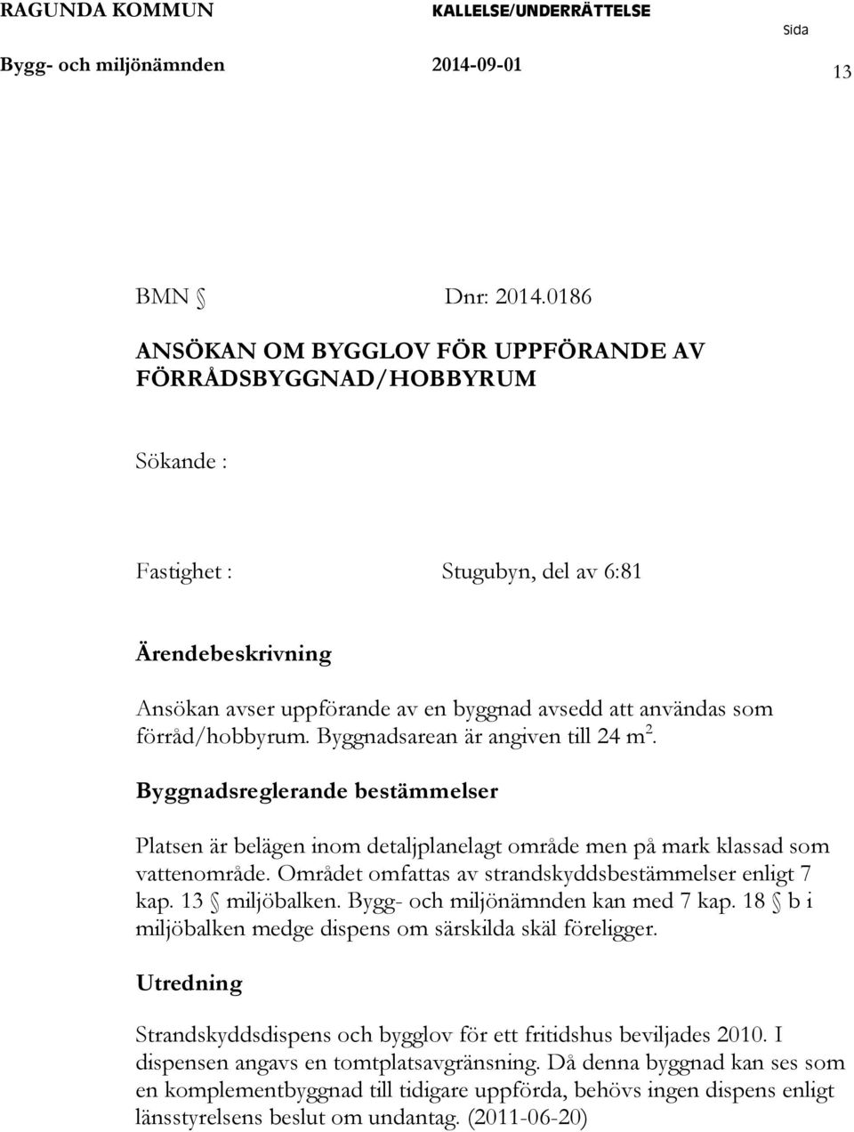 förråd/hobbyrum. Byggnadsarean är angiven till 24 m 2. Byggnadsreglerande bestämmelser Platsen är belägen inom detaljplanelagt område men på mark klassad som vattenområde.