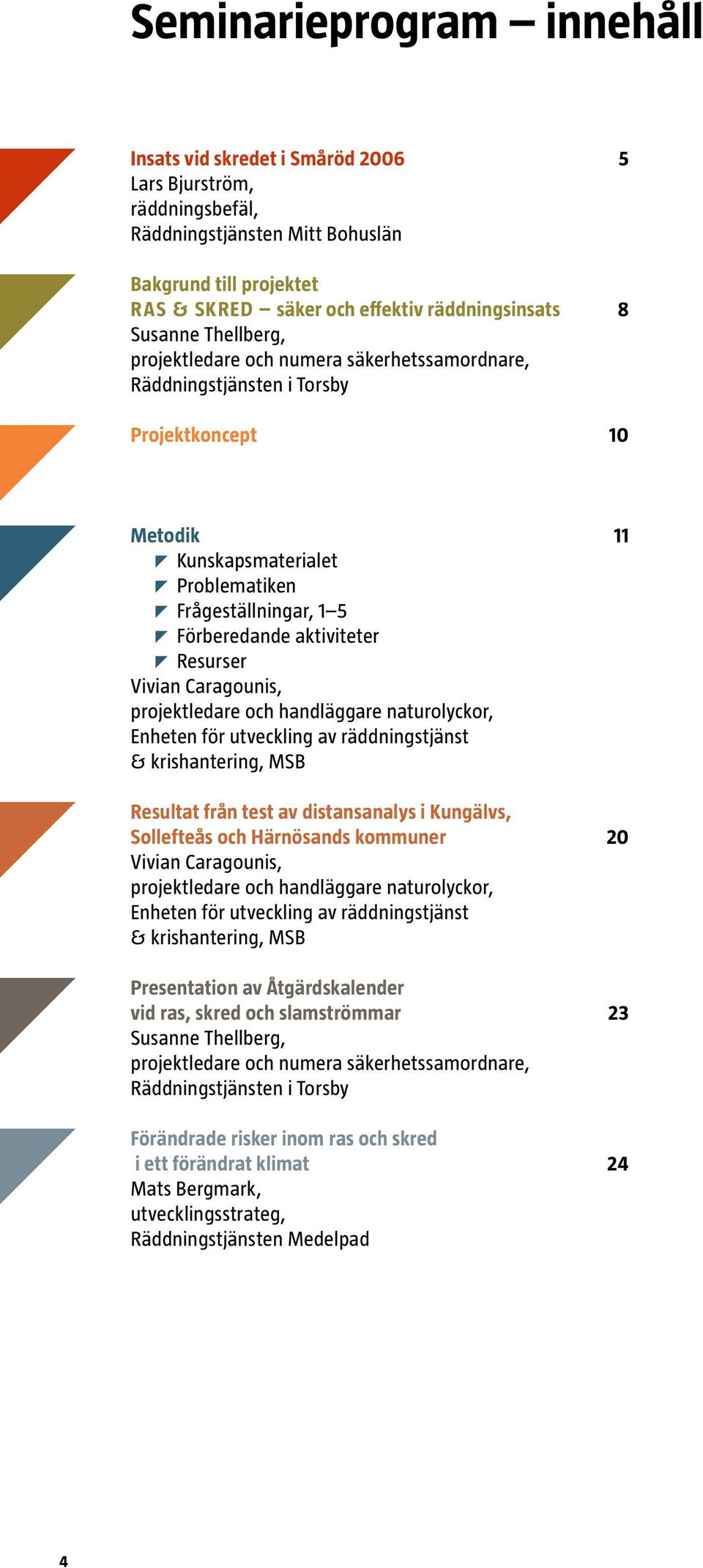 aktiviteter Resurser Vivian Caragounis, projektledare och handläggare naturolyckor, Enheten för utveckling av räddningstjänst & krishantering, MSB Resultat från test av distansanalys i Kungälvs,