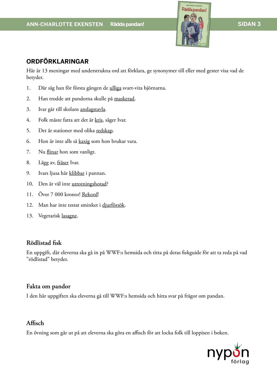 Hon är inte alls så kaxig som hon brukar vara. 7. Nu flinar hon som vanligt. 8. Lägg av, fräser Ivar. 9. Ivars ljusa hår klibbar i pannan. 10. Den är väl inte utrotningshotad? 11. Över 7 000 kronor!