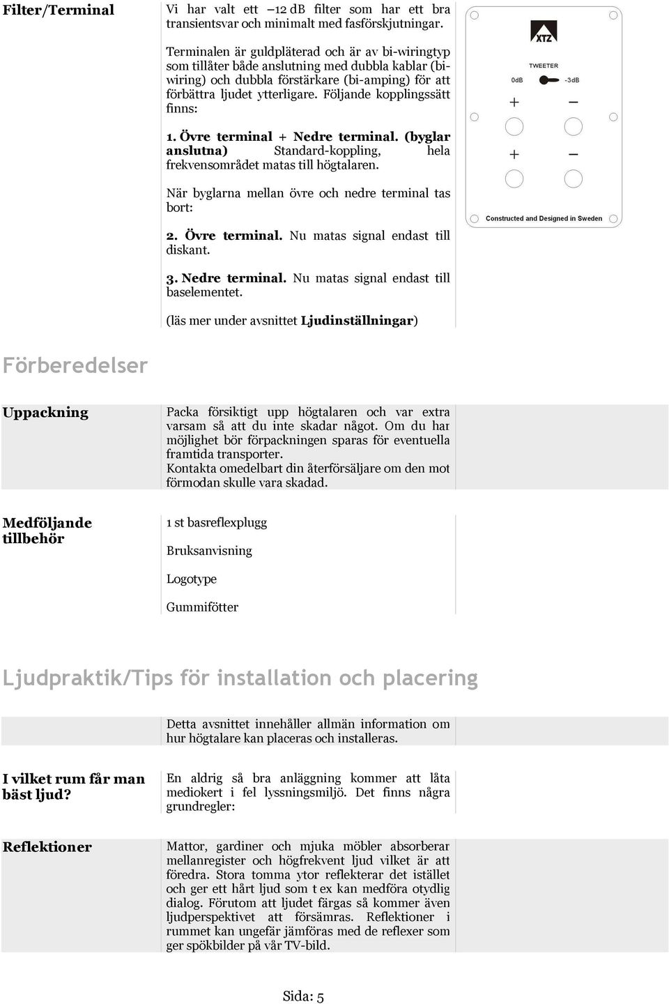 Följande kopplingssätt finns: 1. Övre terminal + Nedre terminal. (byglar anslutna) Standard-koppling, hela frekvensområdet matas till högtalaren.