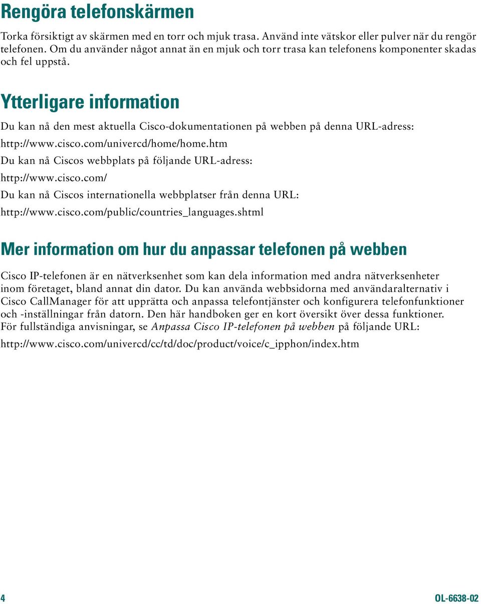 Ytterligare information Du kan nå den mest aktuella Cisco-dokumentationen på webben på denna URL-adress: http://www.cisco.com/univercd/home/home.