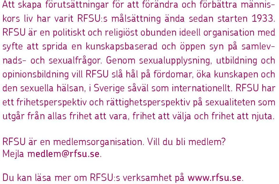 Genom sexualupplysning, utbildning och opinionsbildning vill RFSU slå hål på fördomar, öka kunskapen och den sexuella hälsan, i Sverige såväl som internationellt.