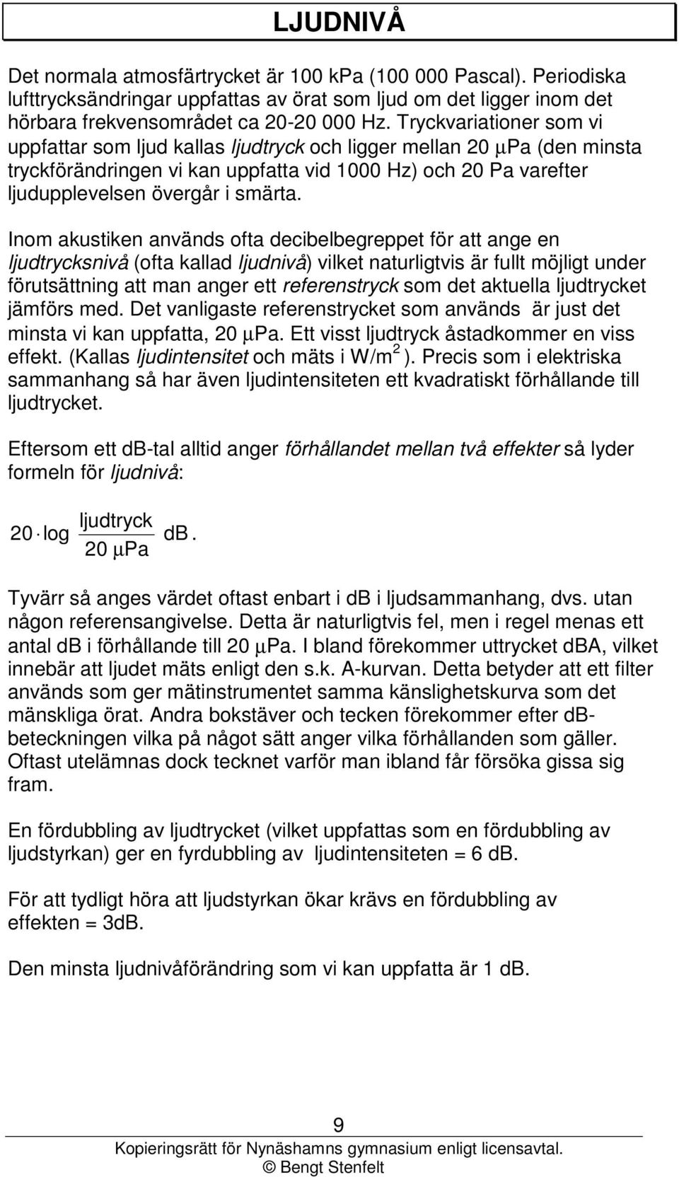 Inom akustiken används ofta decibelbegreppet för att ange en ljudtrycksnivå (ofta kallad ljudnivå) vilket naturligtvis är fullt möjligt under försättng att man anger ett referenstryck som det