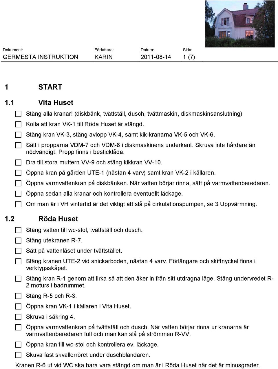 Dra till stora muttern VV-9 och stäng kikkran VV-10. Öppna kran på gården UTE-1 (nästan 4 varv) samt kran VK-2 i källaren. Öppna varmvattenkran på diskbänken.