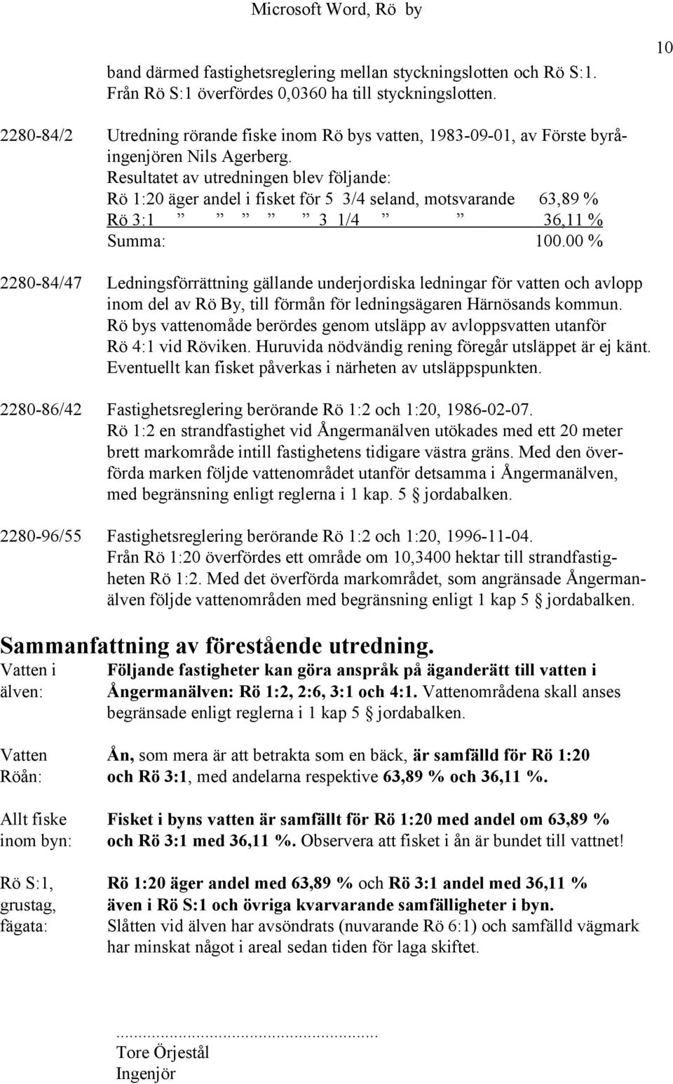 Resultatet av utredningen blev följande: Rö 1:20 äger andel i fisket för 5 3/4 seland, motsvarande 63,89 % Rö 3:1 3 1/4 36,11 % Summa: 100.