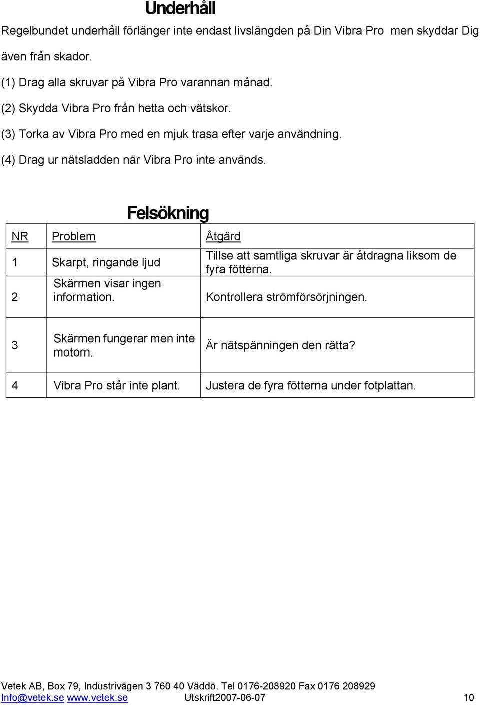 Felsökning NR Problem Åtgärd 1 Skarpt, ringande ljud 2 Skärmen visar ingen information. Tillse att samtliga skruvar är åtdragna liksom de fyra fötterna.